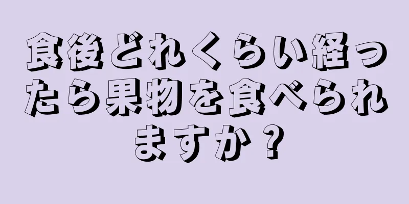 食後どれくらい経ったら果物を食べられますか？