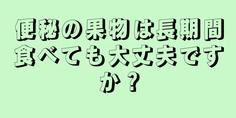 便秘の果物は長期間食べても大丈夫ですか？