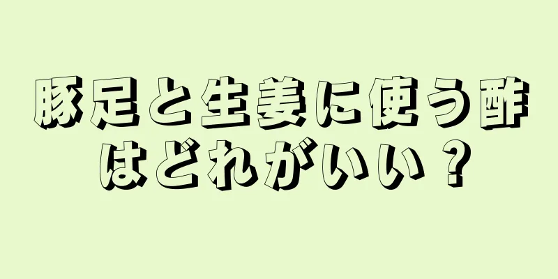 豚足と生姜に使う酢はどれがいい？