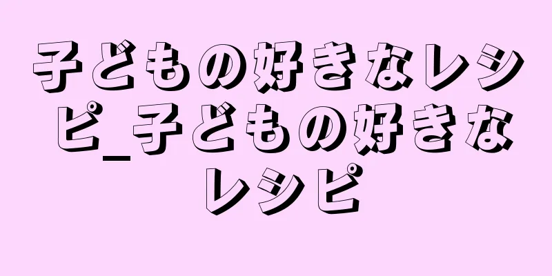 子どもの好きなレシピ_子どもの好きなレシピ