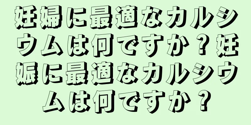 妊婦に最適なカルシウムは何ですか？妊娠に最適なカルシウムは何ですか？