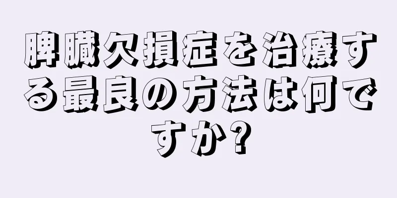 脾臓欠損症を治療する最良の方法は何ですか?