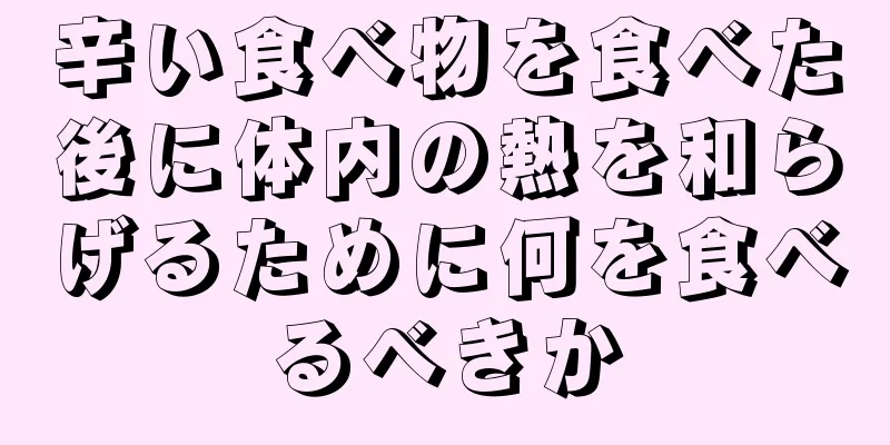 辛い食べ物を食べた後に体内の熱を和らげるために何を食べるべきか