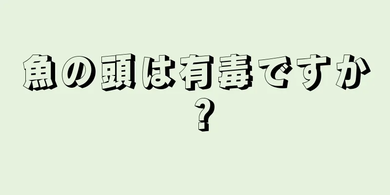 魚の頭は有毒ですか？