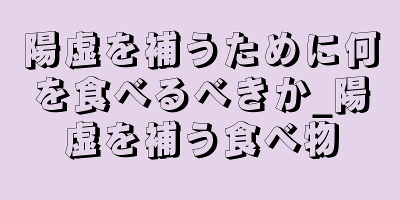 陽虚を補うために何を食べるべきか_陽虚を補う食べ物