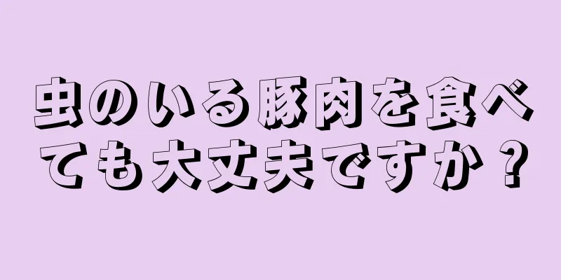 虫のいる豚肉を食べても大丈夫ですか？