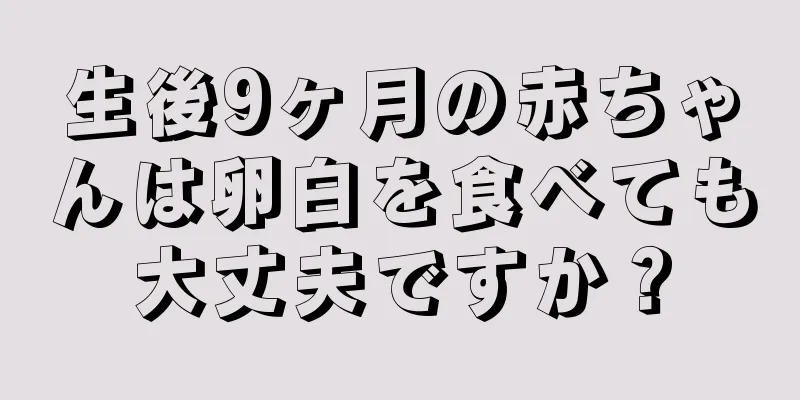 生後9ヶ月の赤ちゃんは卵白を食べても大丈夫ですか？