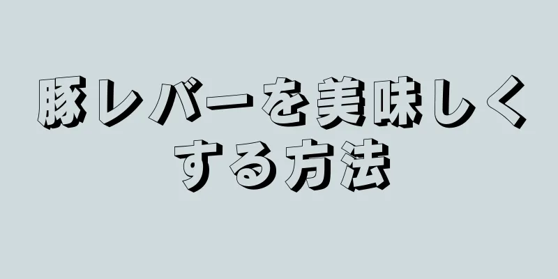 豚レバーを美味しくする方法