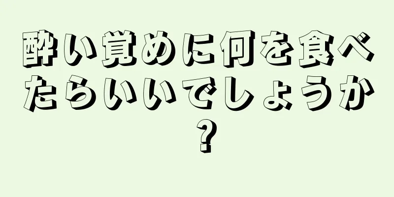 酔い覚めに何を食べたらいいでしょうか？