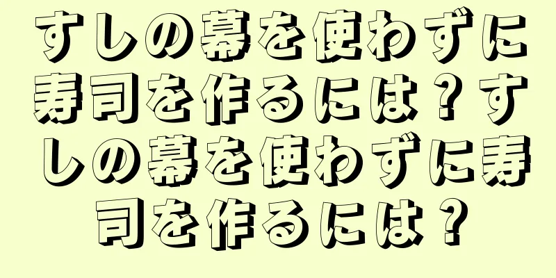 すしの幕を使わずに寿司を作るには？すしの幕を使わずに寿司を作るには？