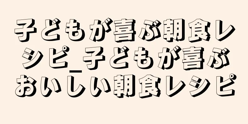 子どもが喜ぶ朝食レシピ_子どもが喜ぶおいしい朝食レシピ