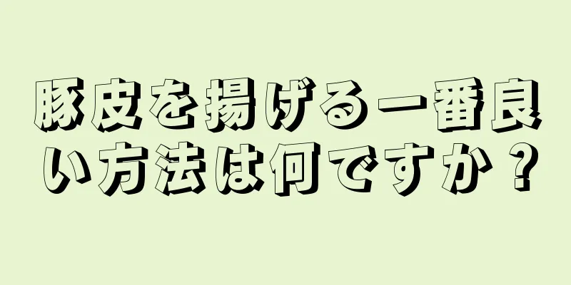 豚皮を揚げる一番良い方法は何ですか？