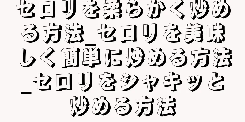 セロリを柔らかく炒める方法_セロリを美味しく簡単に炒める方法_セロリをシャキッと炒める方法