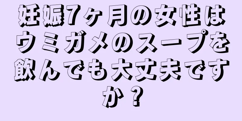 妊娠7ヶ月の女性はウミガメのスープを飲んでも大丈夫ですか？