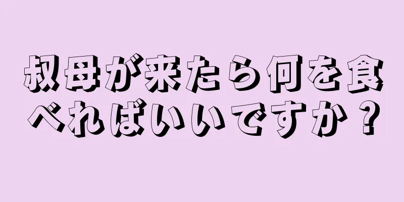 叔母が来たら何を食べればいいですか？