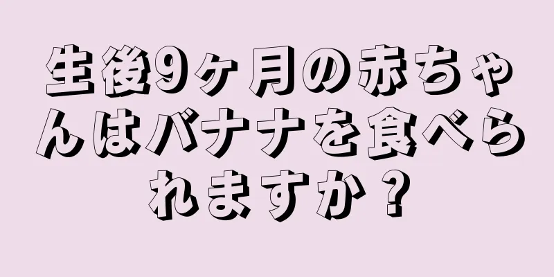 生後9ヶ月の赤ちゃんはバナナを食べられますか？