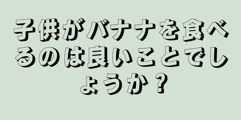 子供がバナナを食べるのは良いことでしょうか？