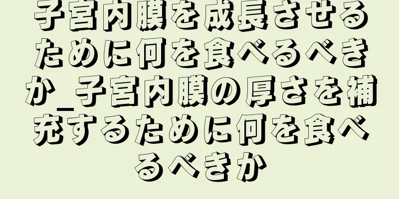 子宮内膜を成長させるために何を食べるべきか_子宮内膜の厚さを補充するために何を食べるべきか