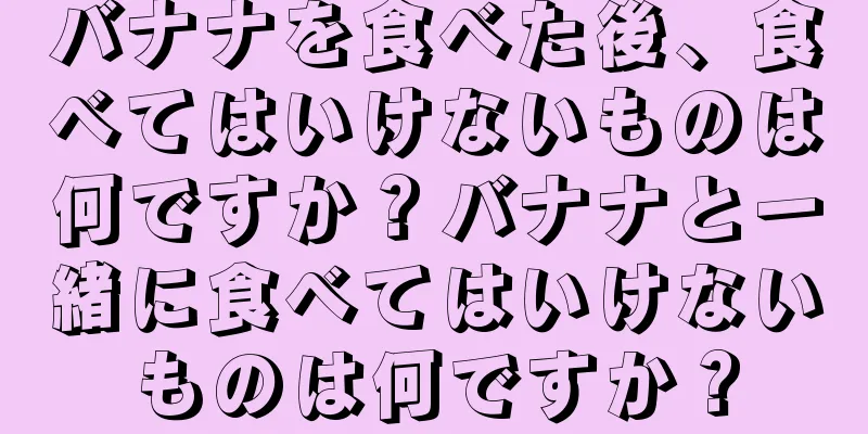 バナナを食べた後、食べてはいけないものは何ですか？バナナと一緒に食べてはいけないものは何ですか？