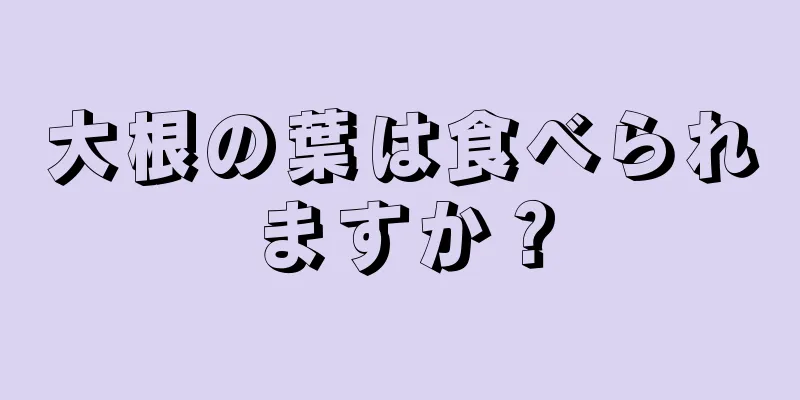 大根の葉は食べられますか？