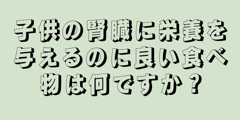 子供の腎臓に栄養を与えるのに良い食べ物は何ですか？