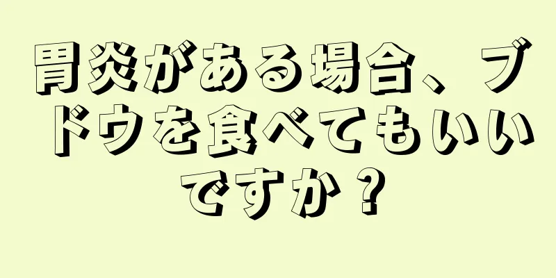 胃炎がある場合、ブドウを食べてもいいですか？