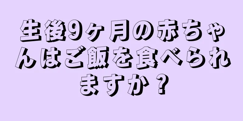 生後9ヶ月の赤ちゃんはご飯を食べられますか？