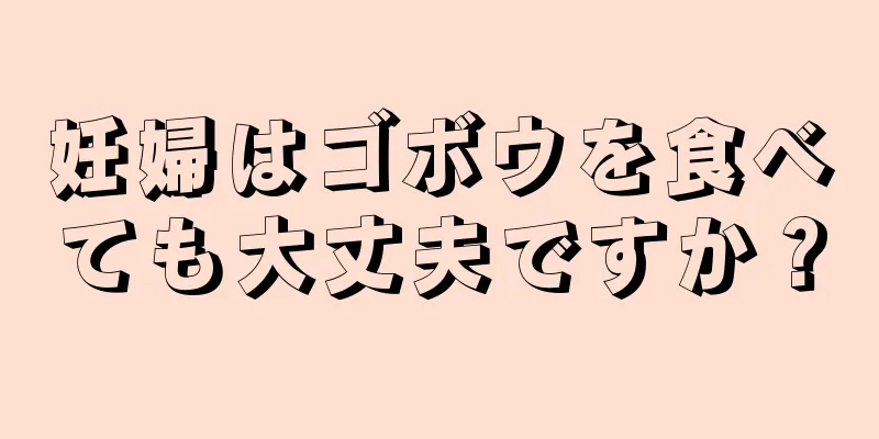 妊婦はゴボウを食べても大丈夫ですか？