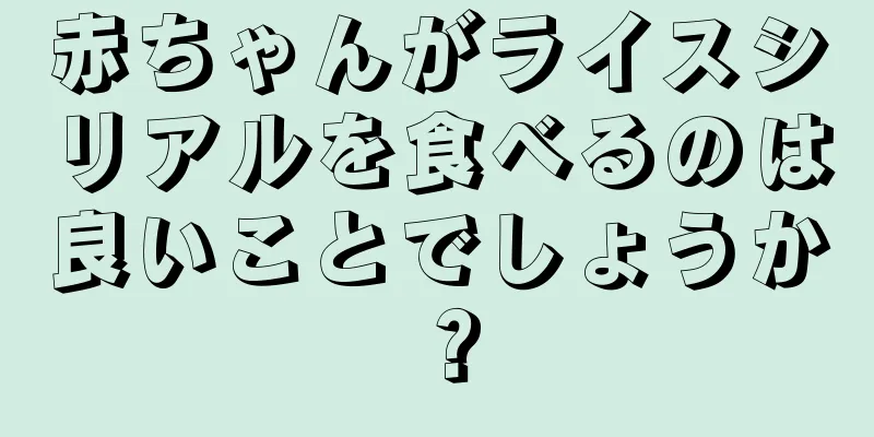 赤ちゃんがライスシリアルを食べるのは良いことでしょうか？