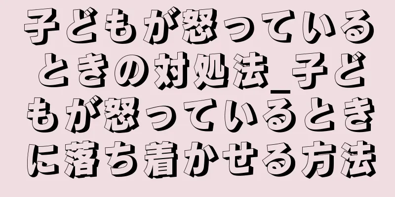 子どもが怒っているときの対処法_子どもが怒っているときに落ち着かせる方法