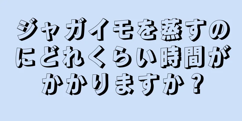 ジャガイモを蒸すのにどれくらい時間がかかりますか？