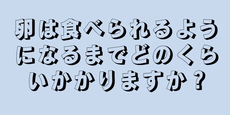 卵は食べられるようになるまでどのくらいかかりますか？