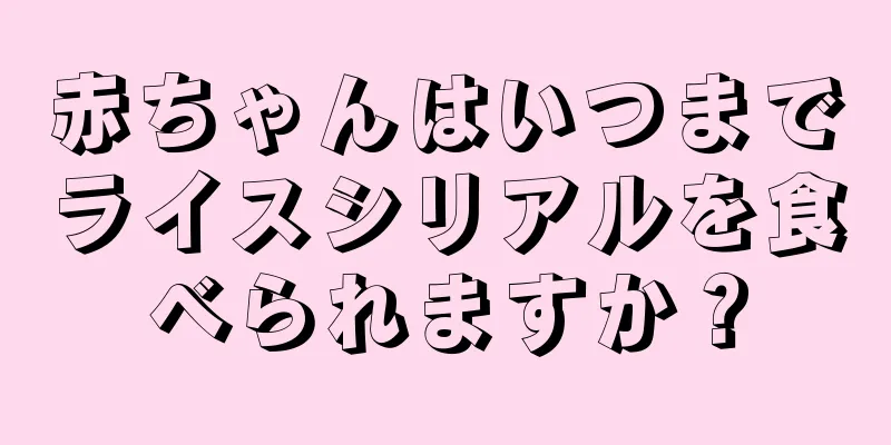 赤ちゃんはいつまでライスシリアルを食べられますか？