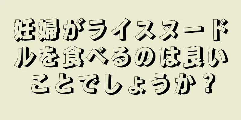 妊婦がライスヌードルを食べるのは良いことでしょうか？