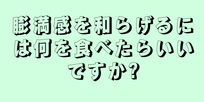 膨満感を和らげるには何を食べたらいいですか?