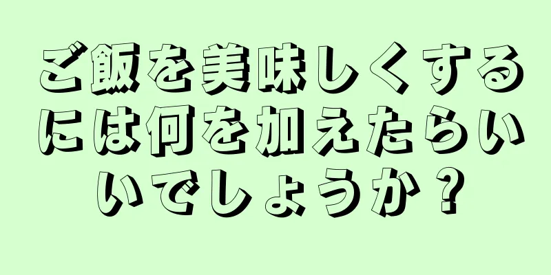 ご飯を美味しくするには何を加えたらいいでしょうか？