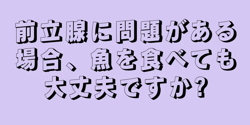 前立腺に問題がある場合、魚を食べても大丈夫ですか?