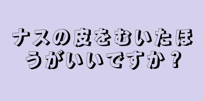 ナスの皮をむいたほうがいいですか？