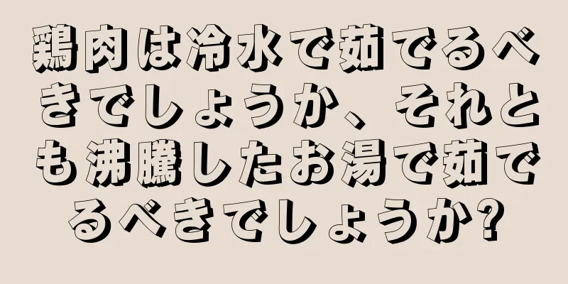 鶏肉は冷水で茹でるべきでしょうか、それとも沸騰したお湯で茹でるべきでしょうか?