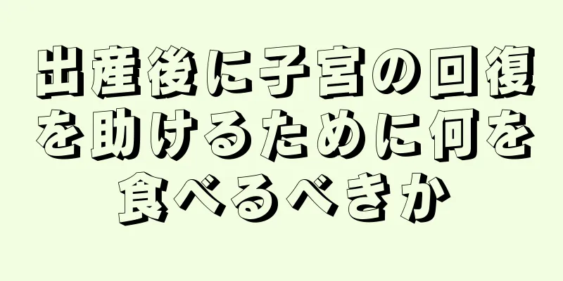 出産後に子宮の回復を助けるために何を食べるべきか