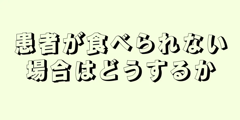 患者が食べられない場合はどうするか