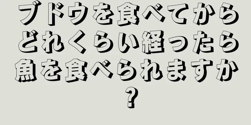 ブドウを食べてからどれくらい経ったら魚を食べられますか？