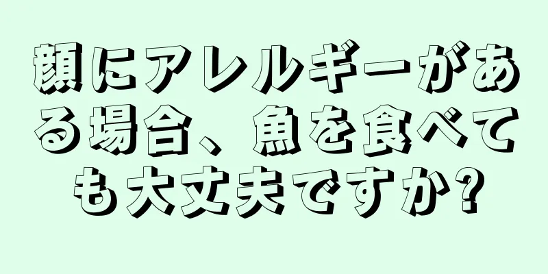 顔にアレルギーがある場合、魚を食べても大丈夫ですか?