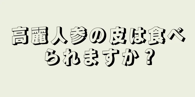 高麗人参の皮は食べられますか？