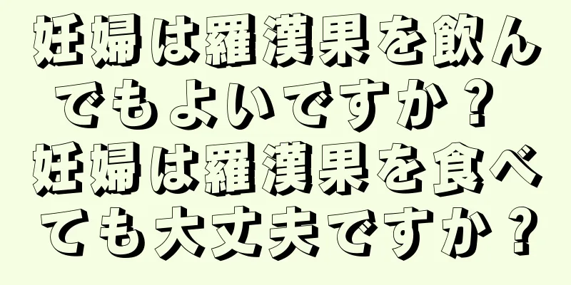 妊婦は羅漢果を飲んでもよいですか？ 妊婦は羅漢果を食べても大丈夫ですか？