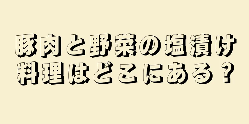 豚肉と野菜の塩漬け料理はどこにある？