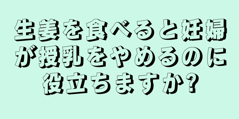 生姜を食べると妊婦が授乳をやめるのに役立ちますか?