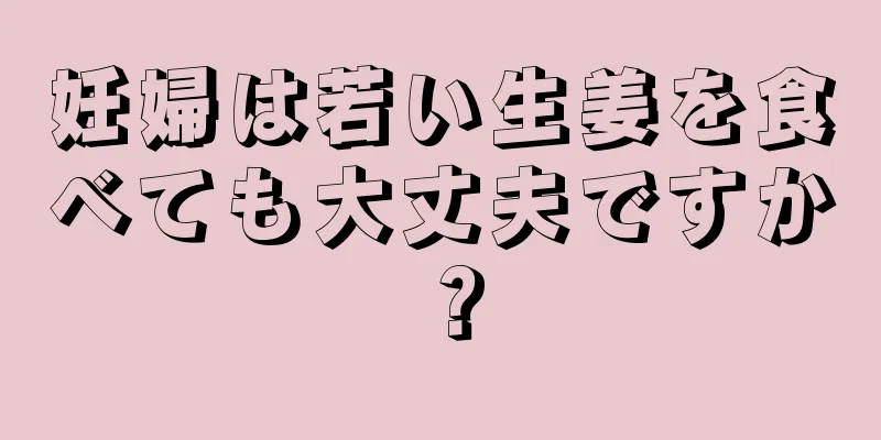 妊婦は若い生姜を食べても大丈夫ですか？