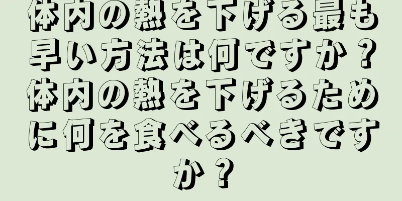 体内の熱を下げる最も早い方法は何ですか？体内の熱を下げるために何を食べるべきですか？