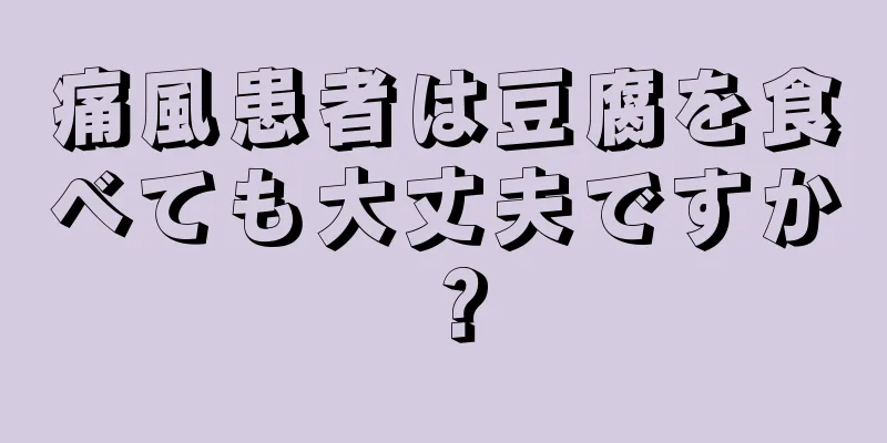 痛風患者は豆腐を食べても大丈夫ですか？